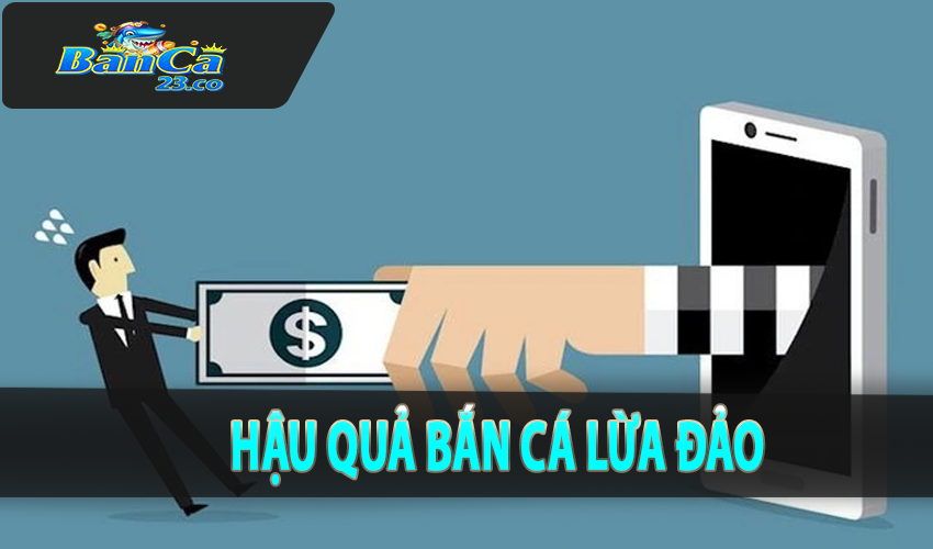 Hậu quả bắn cá lừa đảo